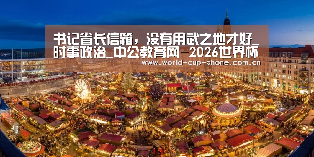 书记省长信箱,没有用武之地才好_时事政治_中公教育网-2026世界杯官网(图1) 2026世界杯