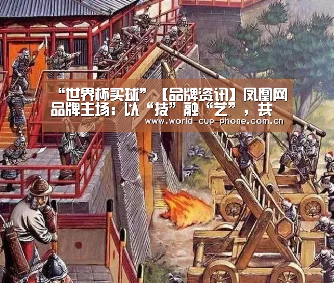 “世界杯买球”【品牌资讯】凤凰网品牌主场:以“技”融“艺”,共谱营销新时代(图1) 世界杯买球