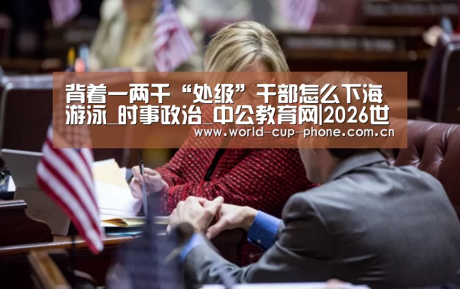 背着一两千“处级”干部怎么下海游泳_时事政治_中公教育网|2026世界杯(图1) 2026世界杯