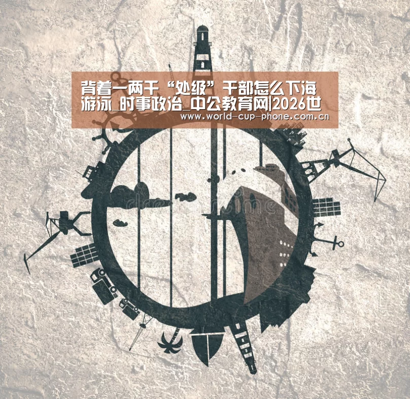 背着一两千“处级”干部怎么下海游泳_时事政治_中公教育网|2026世界杯(图2) 2026世界杯