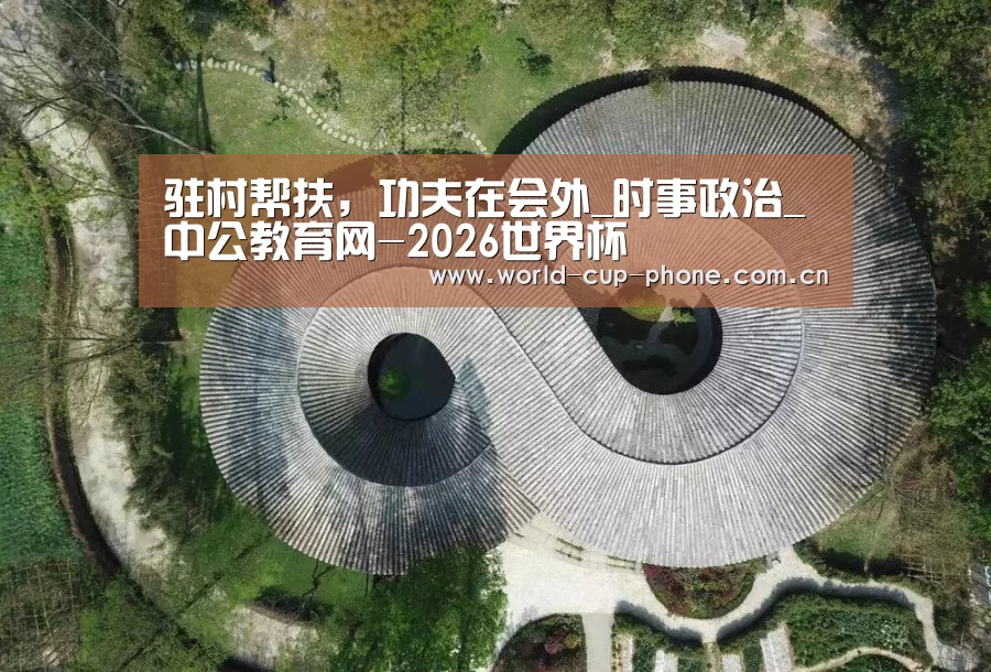驻村帮扶,功夫在会外_时事政治_中公教育网-2026世界杯(图1) 2026世界杯