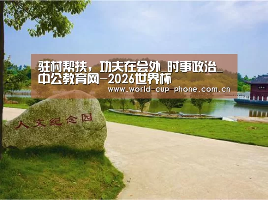 驻村帮扶,功夫在会外_时事政治_中公教育网-2026世界杯(图4) 世界杯买球